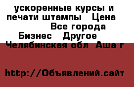 ускоренные курсы и печати,штампы › Цена ­ 3 000 - Все города Бизнес » Другое   . Челябинская обл.,Аша г.